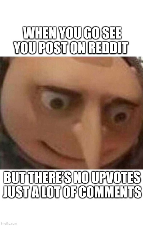 What | WHEN YOU GO SEE YOU POST ON REDDIT; BUT THERE’S NO UPVOTES JUST A LOT OF COMMENTS | image tagged in gru meme | made w/ Imgflip meme maker
