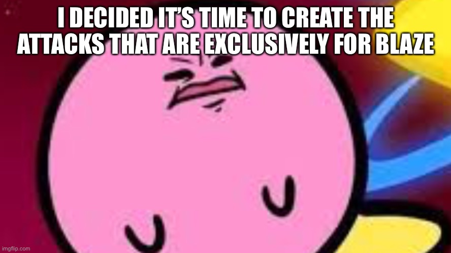 Or the normal attacks for Blaze- (you can suggest things) | I DECIDED IT’S TIME TO CREATE THE ATTACKS THAT ARE EXCLUSIVELY FOR BLAZE | image tagged in kirby no | made w/ Imgflip meme maker