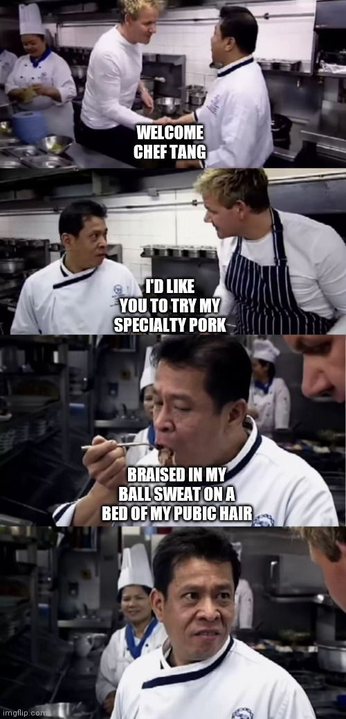 Chef Chang Tastes Gordon Ramsey's Pad Thai | WELCOME CHEF TANG; I'D LIKE YOU TO TRY MY SPECIALTY PORK; BRAISED IN MY BALL SWEAT ON A BED OF MY PUBIC HAIR | image tagged in chef chang tastes gordon ramsey's pad thai | made w/ Imgflip meme maker