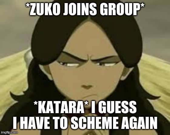 *ZUKO JOINS GROUP*; *KATARA* I GUESS I HAVE TO SCHEME AGAIN | image tagged in avatar the last airbender | made w/ Imgflip meme maker