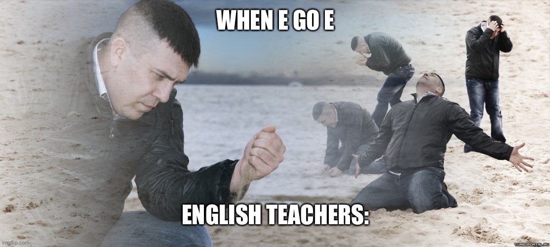 Guy with sand in the hands of despair | WHEN E GO E; ENGLISH TEACHERS: | image tagged in guy with sand in the hands of despair | made w/ Imgflip meme maker