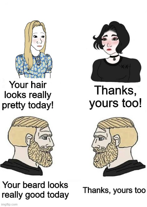 Girls vs Boys | Your hair looks really pretty today! Thanks, yours too! Your beard looks really good today; Thanks, yours too | image tagged in girls vs boys | made w/ Imgflip meme maker