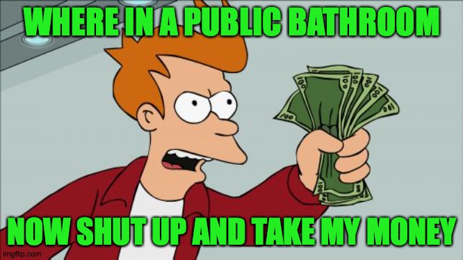 Shut Up And Take My Money Fry Meme | WHERE IN A PUBLIC BATHROOM; NOW SHUT UP AND TAKE MY MONEY | image tagged in memes,shut up and take my money fry | made w/ Imgflip meme maker
