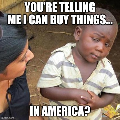 America | YOU'RE TELLING ME I CAN BUY THINGS... IN AMERICA? | image tagged in memes,third world skeptical kid | made w/ Imgflip meme maker