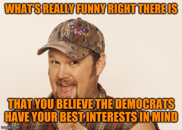 Now that's funny right there | WHAT'S REALLY FUNNY RIGHT THERE IS THAT YOU BELIEVE THE DEMOCRATS HAVE YOUR BEST INTERESTS IN MIND | image tagged in now that's funny right there | made w/ Imgflip meme maker