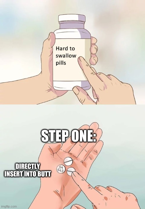 Hard To Swallow Pills Meme | STEP ONE:; DIRECTLY INSERT INTO BUTT | image tagged in memes,hard to swallow pills | made w/ Imgflip meme maker