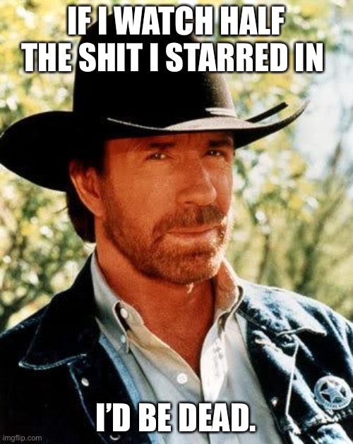 Chuck Norris No More is.... | IF I WATCH HALF THE SHIT I STARRED IN; I’D BE DEAD. | image tagged in memes,chuck norris | made w/ Imgflip meme maker