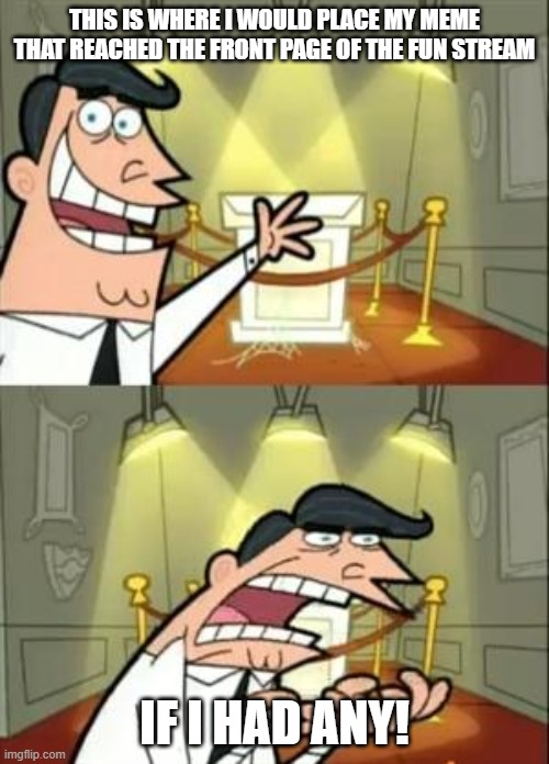 Just can't seem to reach the front page | THIS IS WHERE I WOULD PLACE MY MEME THAT REACHED THE FRONT PAGE OF THE FUN STREAM; IF I HAD ANY! | image tagged in memes,this is where i'd put my trophy if i had one,front page,imgflip,fun stream | made w/ Imgflip meme maker