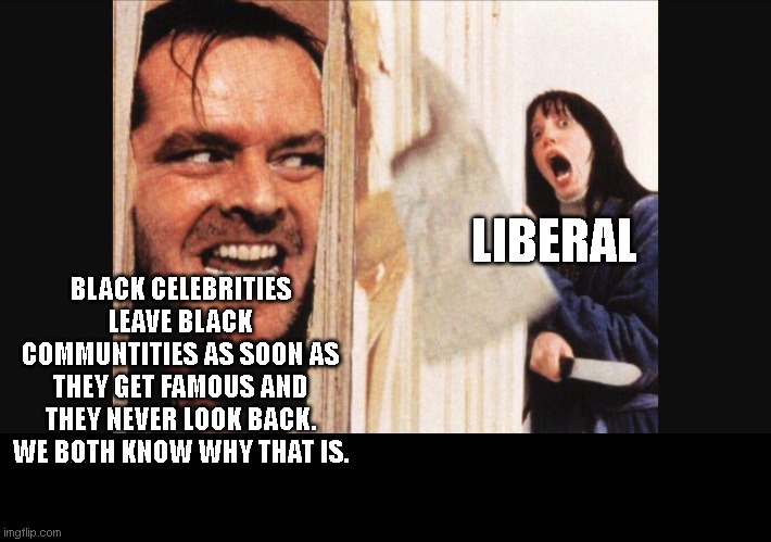 Here's johnny | LIBERAL; BLACK CELEBRITIES LEAVE BLACK COMMUNTITIES AS SOON AS THEY GET FAMOUS AND THEY NEVER LOOK BACK. WE BOTH KNOW WHY THAT IS. | image tagged in here's johnny | made w/ Imgflip meme maker
