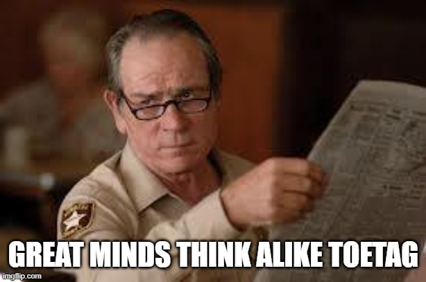 no country for old men tommy lee jones | GREAT MINDS THINK ALIKE TOETAG | image tagged in no country for old men tommy lee jones | made w/ Imgflip meme maker
