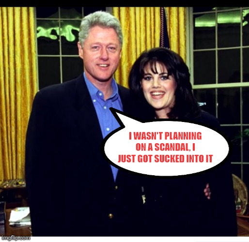 Bill Clinton in | I WASN'T PLANNING ON A SCANDAL, I JUST GOT SUCKED INTO IT | image tagged in bill clinton in,ConservativeMemes | made w/ Imgflip meme maker