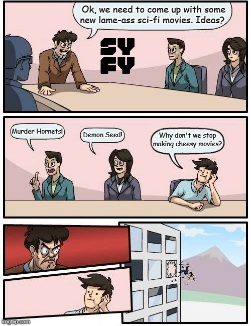 Truth. | Ok, we need to come up with some new lame-ass sci-fi movies. Ideas? Murder Hornets! Why don't we stop making cheesy movies? Demon Seed! | image tagged in memes,boardroom meeting suggestion | made w/ Imgflip meme maker