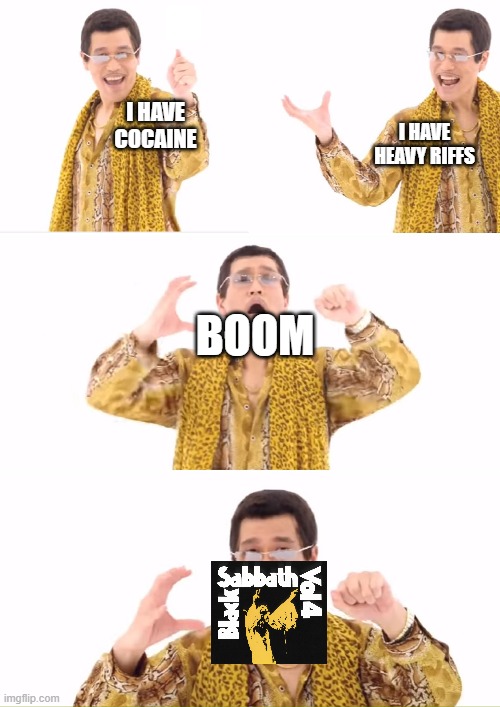 PPAP |  I HAVE COCAINE; I HAVE HEAVY RIFFS; BOOM | image tagged in memes,ppap,black sabbath,metal | made w/ Imgflip meme maker
