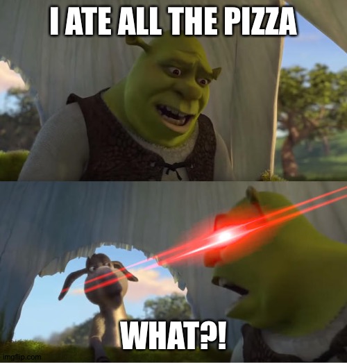 Shrek For Five Minutes | I ATE ALL THE PIZZA; WHAT?! | image tagged in shrek for five minutes | made w/ Imgflip meme maker