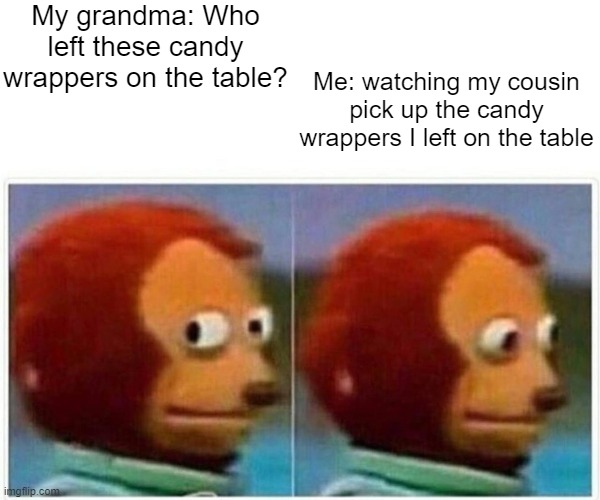 Monkey Puppet Meme | My grandma: Who left these candy wrappers on the table? Me: watching my cousin pick up the candy wrappers I left on the table | image tagged in memes,monkey puppet | made w/ Imgflip meme maker