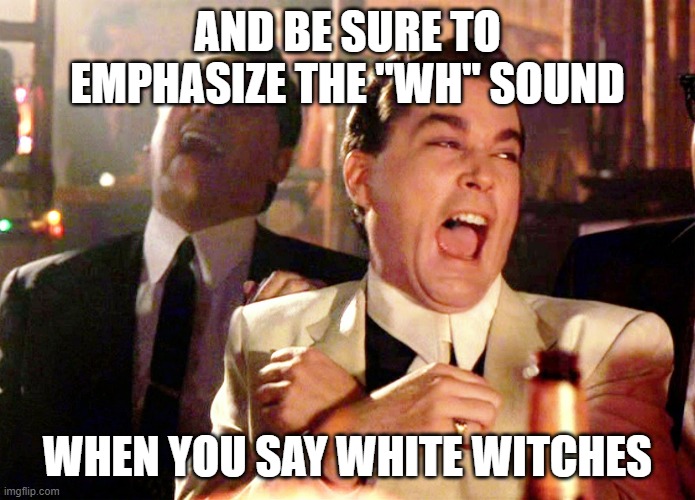 Good Fellas Hilarious Meme | AND BE SURE TO EMPHASIZE THE "WH" SOUND WHEN YOU SAY WHITE WITCHES | image tagged in memes,good fellas hilarious | made w/ Imgflip meme maker