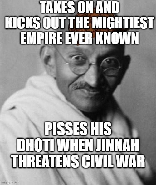 Takes on and kicks out the mightiest Empire ever known; Pisses his dhoti when Jinnah threatens civil war | TAKES ON AND KICKS OUT THE MIGHTIEST EMPIRE EVER KNOWN; PISSES HIS DHOTI WHEN JINNAH THREATENS CIVIL WAR | image tagged in mohandas karamchand gandhi | made w/ Imgflip meme maker