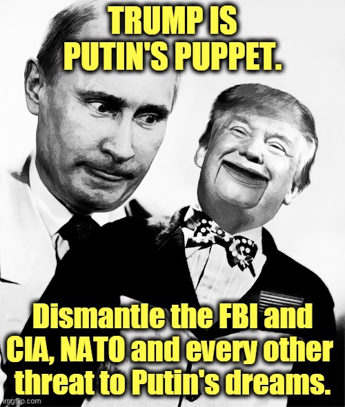 Trump Putin's Puppet | TRUMP IS PUTIN'S PUPPET. Dismantle the FBI and CIA, NATO and every other 
threat to Putin's dreams. | image tagged in trump putin's puppet,putin,puppet,dummy,traitor,trump | made w/ Imgflip meme maker