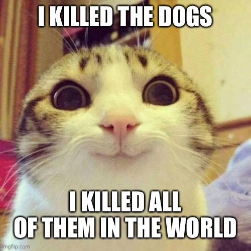 Smiling Cat Meme | I KILLED THE DOGS; I KILLED ALL OF THEM IN THE WORLD | image tagged in memes,smiling cat | made w/ Imgflip meme maker