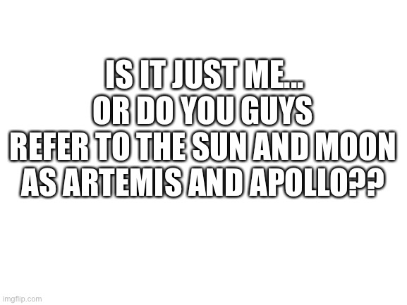 I’m might just be weird lol XD | OR DO YOU GUYS REFER TO THE SUN AND MOON AS ARTEMIS AND APOLLO?? IS IT JUST ME... | image tagged in blank white template,books,percy jackson,sun and moon,greek mythology,gods | made w/ Imgflip meme maker