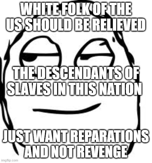 Smirk Rage Face Meme | WHITE FOLK OF THE US SHOULD BE RELIEVED JUST WANT REPARATIONS
AND NOT REVENGE THE DESCENDANTS OF SLAVES IN THIS NATION | image tagged in memes,smirk rage face | made w/ Imgflip meme maker