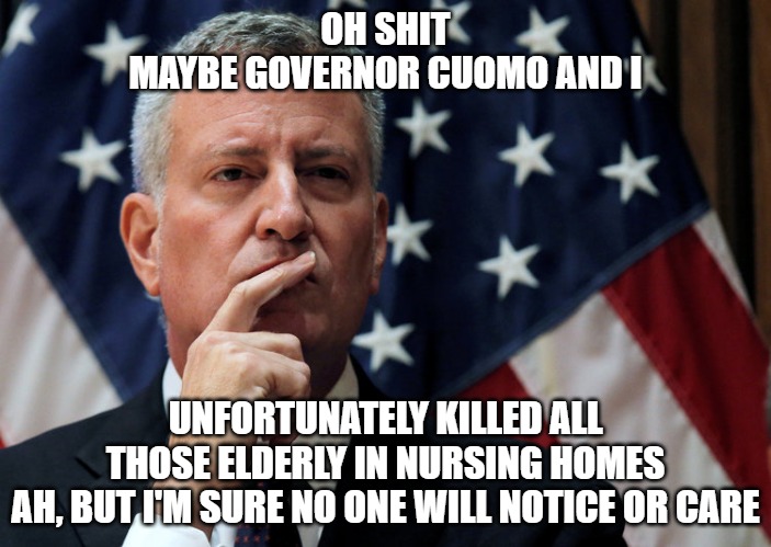 Typical of Democratic Thought | OH SHIT
MAYBE GOVERNOR CUOMO AND I; UNFORTUNATELY KILLED ALL
THOSE ELDERLY IN NURSING HOMES
AH, BUT I'M SURE NO ONE WILL NOTICE OR CARE | image tagged in de blasio,memes,politics,nyc,fun,funny | made w/ Imgflip meme maker