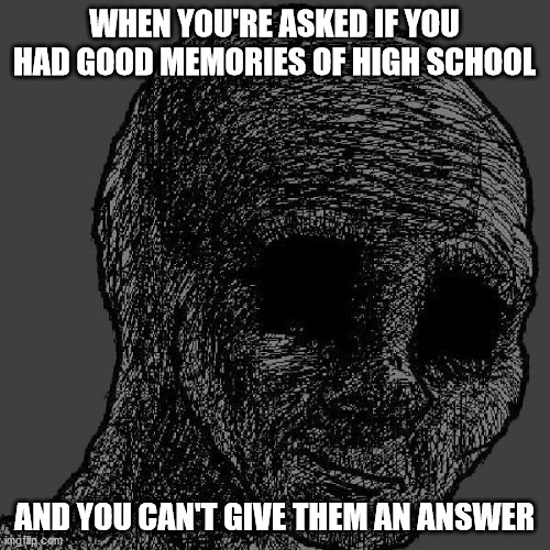 Cursed wojak | WHEN YOU'RE ASKED IF YOU HAD GOOD MEMORIES OF HIGH SCHOOL AND YOU CAN'T GIVE THEM AN ANSWER | image tagged in cursed wojak | made w/ Imgflip meme maker