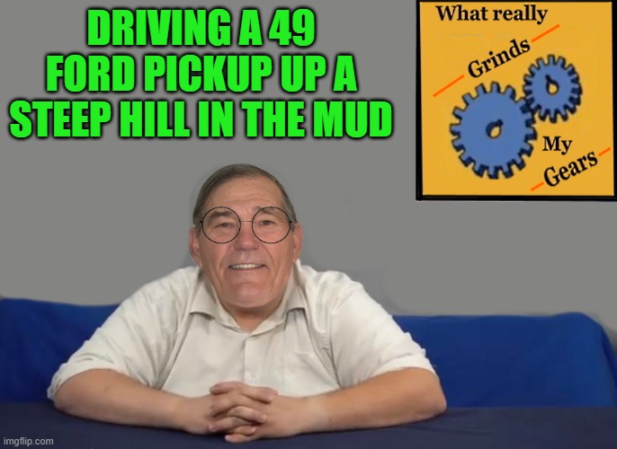 what really grinds my gears | DRIVING A 49 FORD PICKUP UP A STEEP HILL IN THE MUD | image tagged in you know what really grinds my gears,kewlew | made w/ Imgflip meme maker