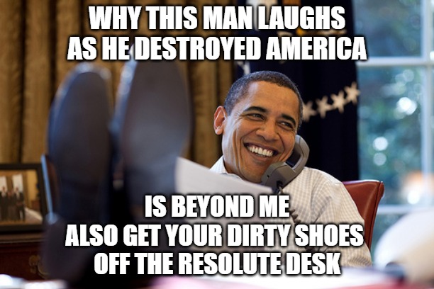 Obama shows no respect | WHY THIS MAN LAUGHS
AS HE DESTROYED AMERICA; IS BEYOND ME
ALSO GET YOUR DIRTY SHOES 
OFF THE RESOLUTE DESK | image tagged in politics,memes,fun,funny,2020,obama | made w/ Imgflip meme maker