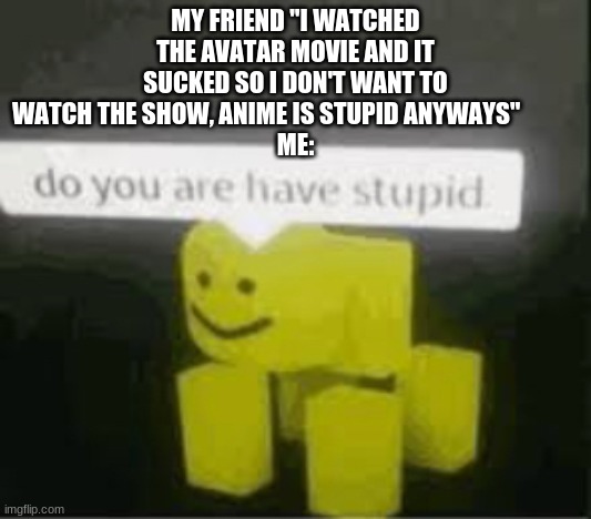 My friend said this to me | MY FRIEND "I WATCHED THE AVATAR MOVIE AND IT SUCKED SO I DON'T WANT TO WATCH THE SHOW, ANIME IS STUPID ANYWAYS"            
 ME: | image tagged in do you are have stupid,avatar the last airbender | made w/ Imgflip meme maker