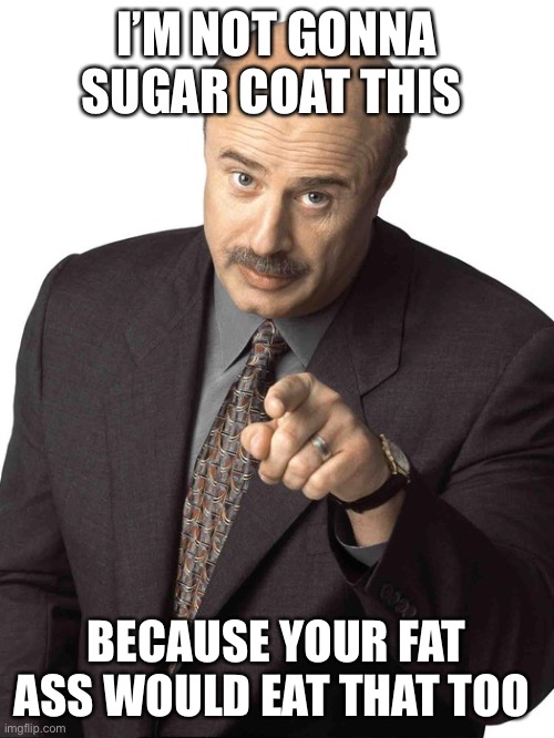 I’m not gonna sugar coat this | I’M NOT GONNA SUGAR COAT THIS; BECAUSE YOUR FAT ASS WOULD EAT THAT TOO | image tagged in dr phil pointing,funny memes,doctor | made w/ Imgflip meme maker