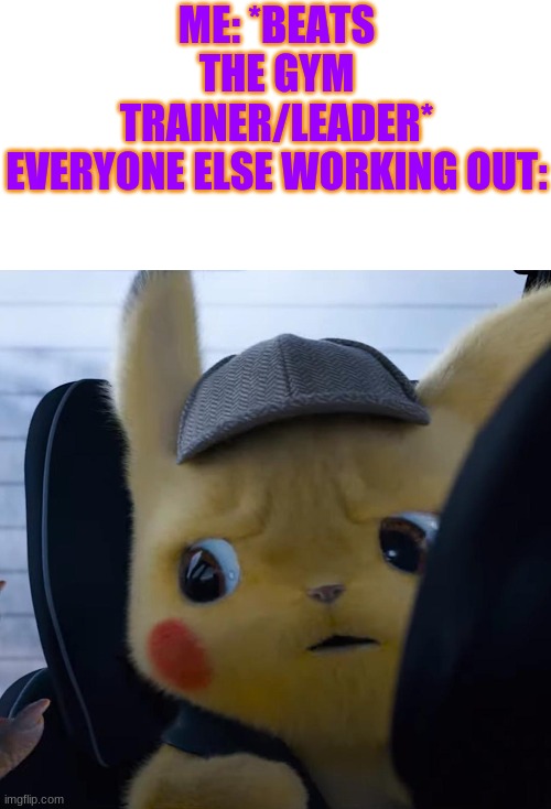 *insert title here* | ME: *BEATS THE GYM TRAINER/LEADER*
EVERYONE ELSE WORKING OUT: | image tagged in unsettled detective pikachu,pokemon | made w/ Imgflip meme maker