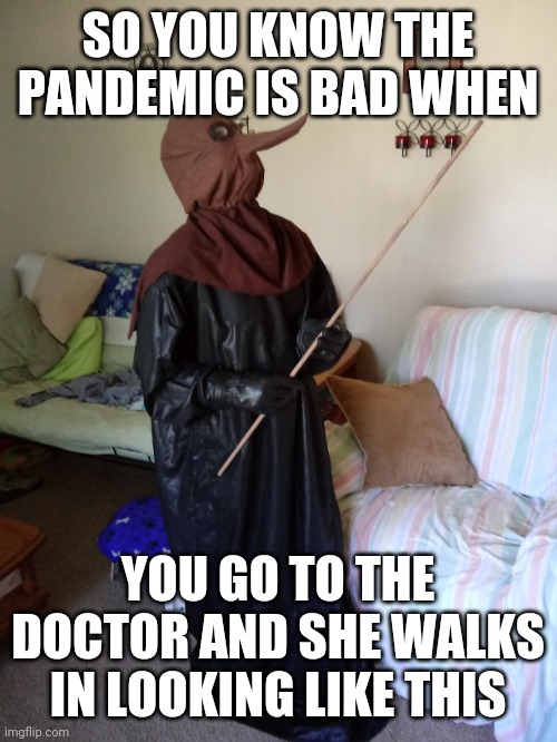 plague doctor | SO YOU KNOW THE PANDEMIC IS BAD WHEN; YOU GO TO THE DOCTOR AND SHE WALKS IN LOOKING LIKE THIS | image tagged in funny memes,funny,meme,covid-19,covid,plague | made w/ Imgflip meme maker