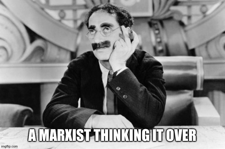 Groucho Marx | A MARXIST THINKING IT OVER | image tagged in groucho marx | made w/ Imgflip meme maker