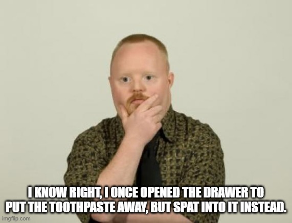 Pondering special | I KNOW RIGHT, I ONCE OPENED THE DRAWER TO PUT THE TOOTHPASTE AWAY, BUT SPAT INTO IT INSTEAD. | image tagged in pondering special | made w/ Imgflip meme maker