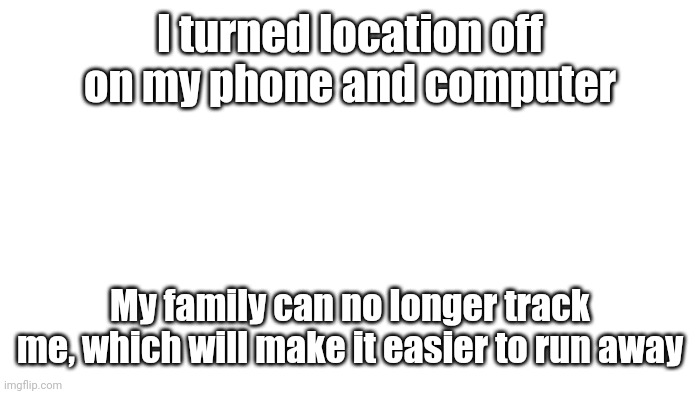 TRANSPARENT | I turned location off on my phone and computer; My family can no longer track me, which will make it easier to run away | image tagged in transparent | made w/ Imgflip meme maker