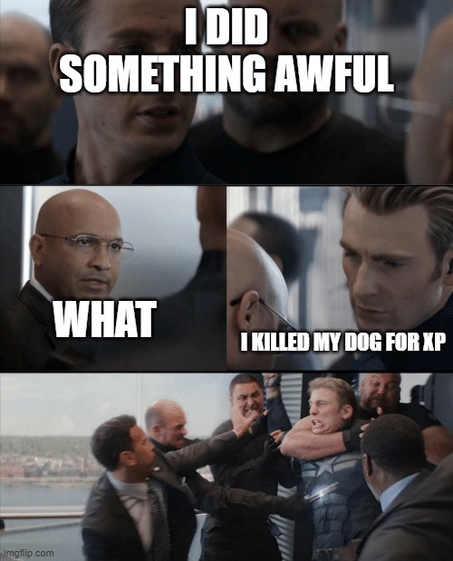 Captain America Elevator Fight | I DID SOMETHING AWFUL; WHAT; I KILLED MY DOG FOR XP | image tagged in captain america elevator fight | made w/ Imgflip meme maker