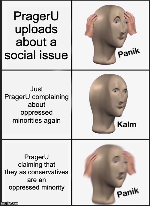 PragerU be crazy | PragerU uploads about a social issue; Just PragerU complaining about oppressed minorities again; PragerU claiming that they as conservatives are an oppressed minority | image tagged in memes,panik kalm panik | made w/ Imgflip meme maker