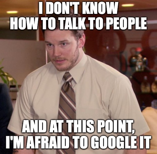 One Must Wrestle Fear... To The Ground | I DON'T KNOW HOW TO TALK TO PEOPLE; AND AT THIS POINT, I'M AFRAID TO GOOGLE IT | image tagged in memes,afraid to ask andy,google | made w/ Imgflip meme maker