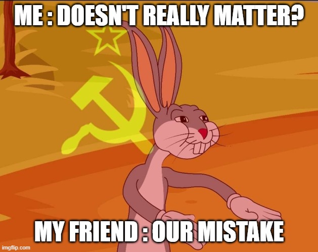Bugs Bunny Tenemos | ME : DOESN'T REALLY MATTER? MY FRIEND : OUR MISTAKE | image tagged in bugs bunny tenemos | made w/ Imgflip meme maker