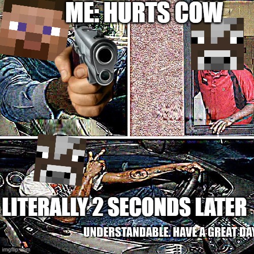 Minecraft cow DOESN'T CARE | ME: HURTS COW; LITERALLY 2 SECONDS LATER | image tagged in understandable have a great day,minecraft,cow,minecraft steve,steve | made w/ Imgflip meme maker