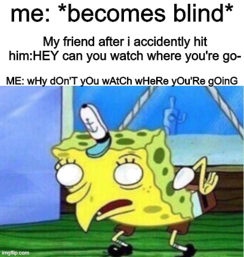 SERIUSLY PEOPLE WHAT'S WITH YOU IM BLIND | me: *becomes blind*; My friend after i accidently hit him:HEY can you watch where you're go-; ME: wHy dOn'T yOu wAtCh wHeRe yOu'Re gOinG | image tagged in memes,mocking spongebob | made w/ Imgflip meme maker