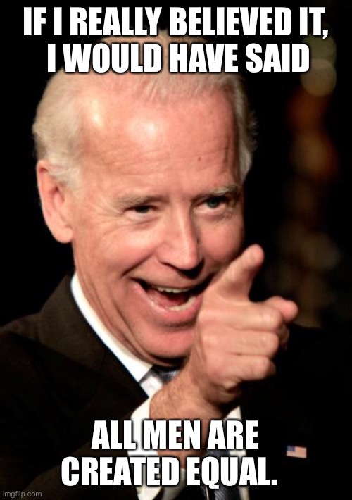 “Men” means “MANKIND” | IF I REALLY BELIEVED IT,
 I WOULD HAVE SAID; ALL MEN ARE CREATED EQUAL. | image tagged in memes,smilin biden,english language,dems are marxists,biden hates america,dems can kma | made w/ Imgflip meme maker