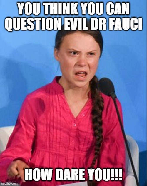 Greta Thunberg how dare you | YOU THINK YOU CAN QUESTION EVIL DR FAUCI; HOW DARE YOU!!! | image tagged in greta thunberg how dare you | made w/ Imgflip meme maker