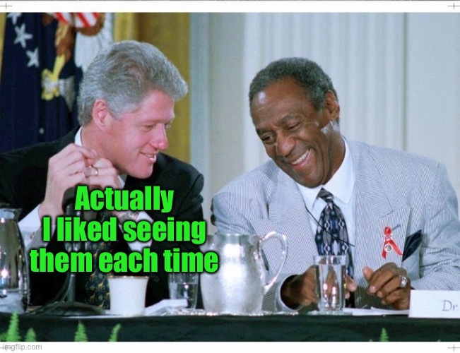 Bill Clinton and Bill Cosby | Actually I liked seeing them each time | image tagged in bill clinton and bill cosby | made w/ Imgflip meme maker