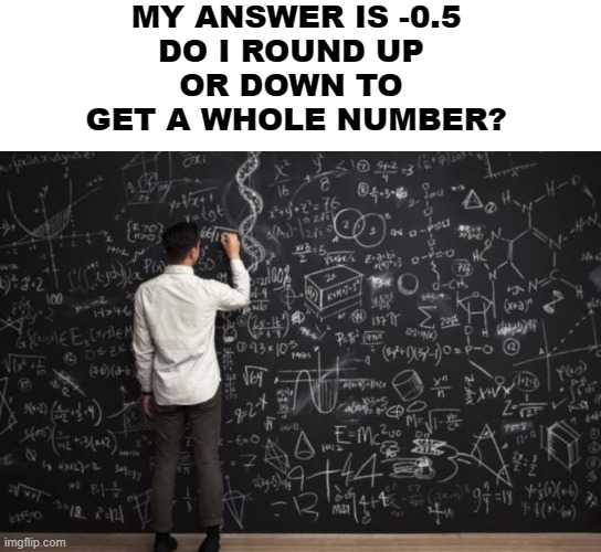 Please help me. | MY ANSWER IS -0.5
DO I ROUND UP 
OR DOWN TO 
GET A WHOLE NUMBER? | image tagged in math | made w/ Imgflip meme maker