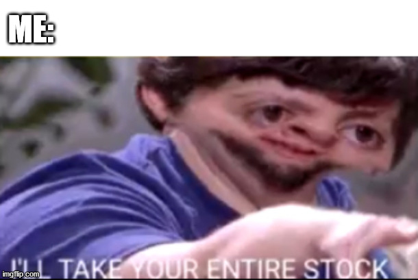 I will take your entire stock | ME: | image tagged in i will take your entire stock | made w/ Imgflip meme maker