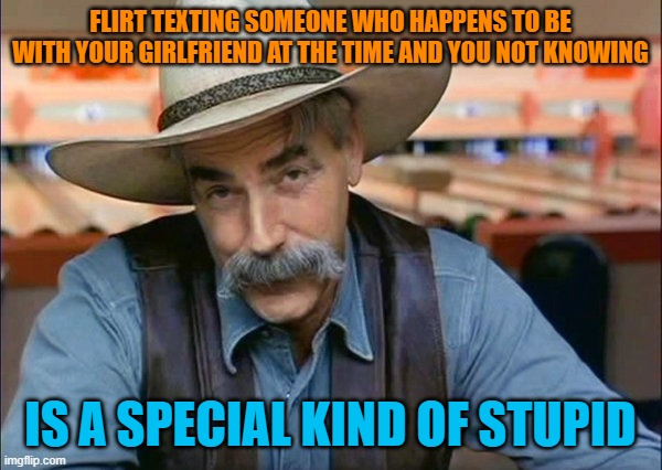 Sam Elliott special kind of stupid | FLIRT TEXTING SOMEONE WHO HAPPENS TO BE WITH YOUR GIRLFRIEND AT THE TIME AND YOU NOT KNOWING IS A SPECIAL KIND OF STUPID | image tagged in sam elliott special kind of stupid | made w/ Imgflip meme maker