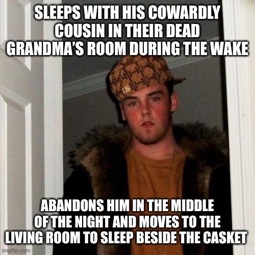 My cousins (multiple) freaking did this to me. SMH. | SLEEPS WITH HIS COWARDLY COUSIN IN THEIR DEAD GRANDMA’S ROOM DURING THE WAKE; ABANDONS HIM IN THE MIDDLE OF THE NIGHT AND MOVES TO THE LIVING ROOM TO SLEEP BESIDE THE CASKET | image tagged in memes,scumbag steve | made w/ Imgflip meme maker
