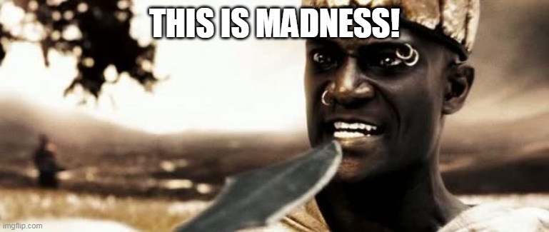 This is madness! | THIS IS MADNESS! | image tagged in this is madness | made w/ Imgflip meme maker